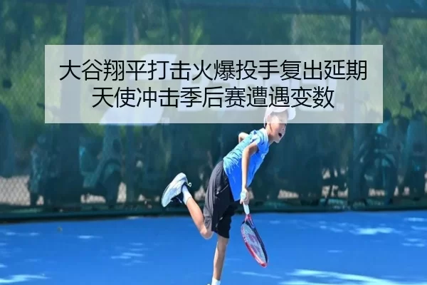 大谷翔平打击火爆投手复出延期 天使冲击季后赛遭遇变数 - iGame